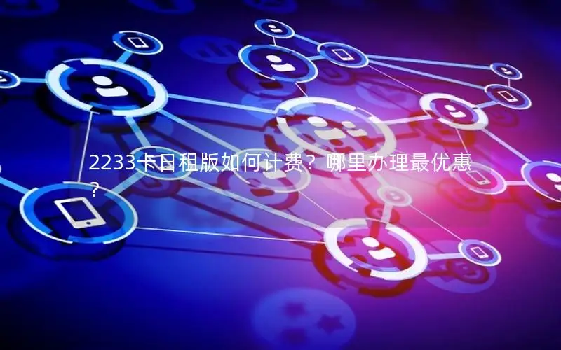 2233卡日租版如何计费？哪里办理最优惠？