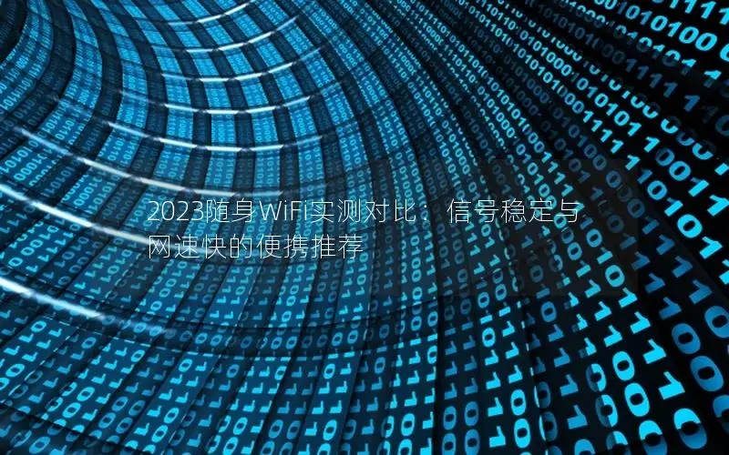 2023随身WiFi实测对比：信号稳定与网速快的便携推荐