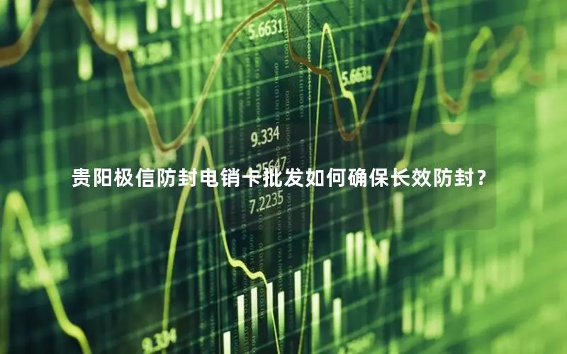 贵阳极信防封电销卡批发如何确保长效防封？