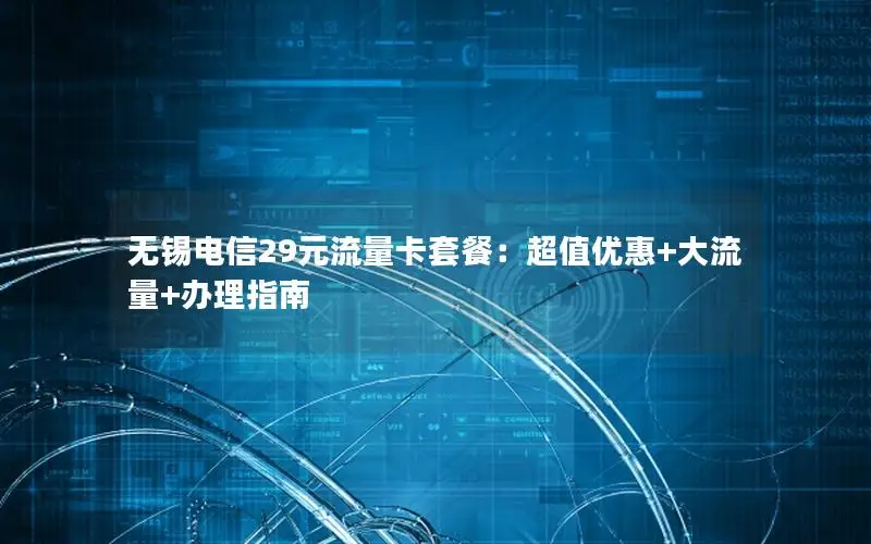 无锡电信29元流量卡套餐：超值优惠+大流量+办理指南