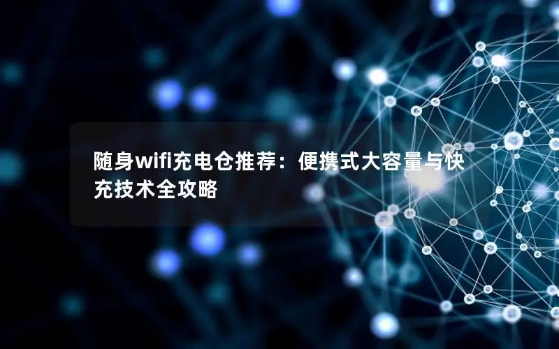 随身wifi充电仓推荐：便携式大容量与快充技术全攻略
