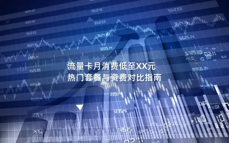 流量卡月消费低至XX元 热门套餐与资费对比指南