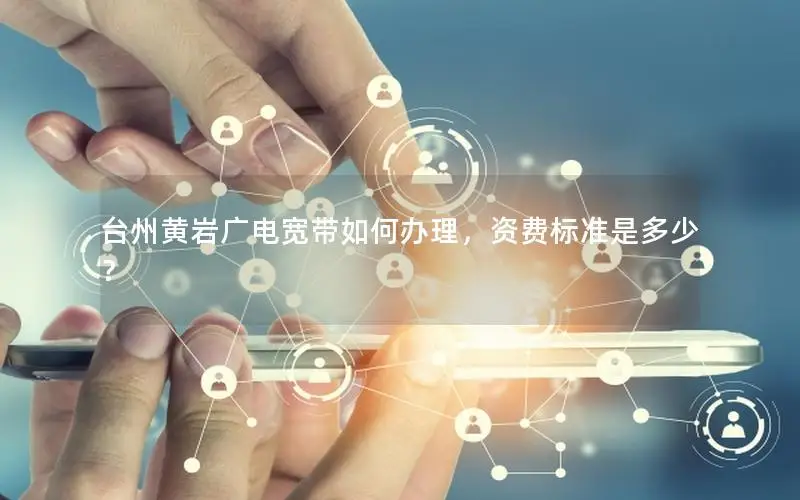 台州黄岩广电宽带如何办理，资费标准是多少？