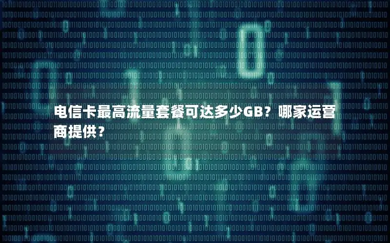 电信卡最高流量套餐可达多少GB？哪家运营商提供？