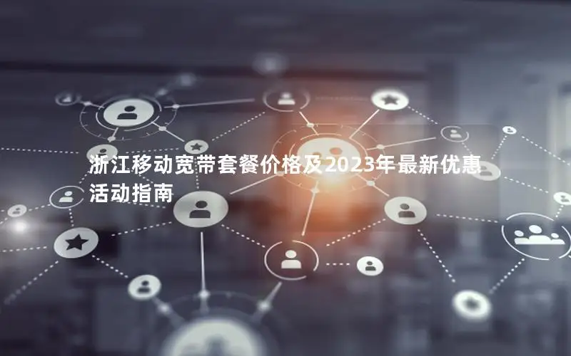 浙江移动宽带套餐价格及2023年最新优惠活动指南