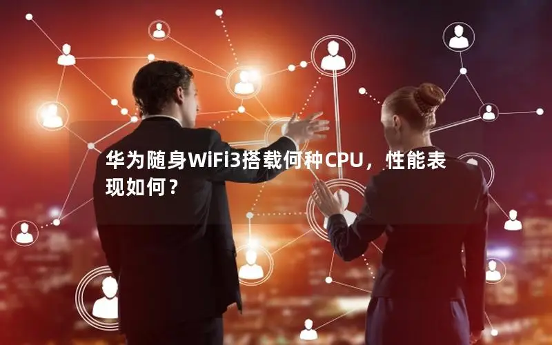 华为随身WiFi3搭载何种CPU，性能表现如何？