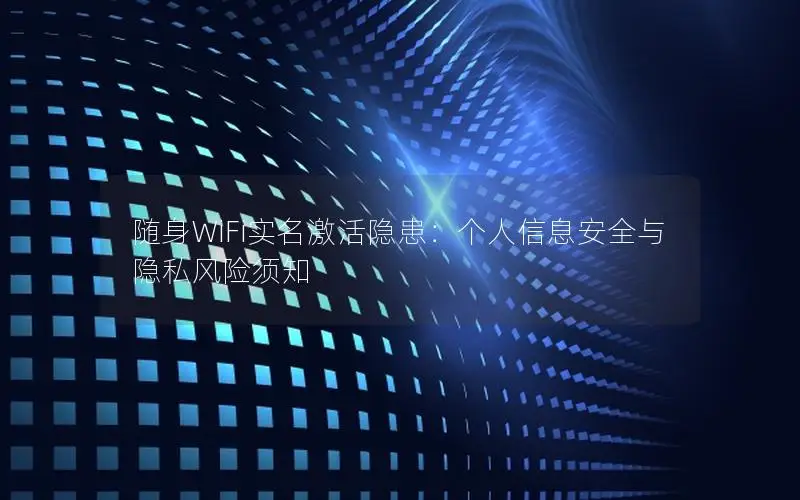 随身WiFi实名激活隐患：个人信息安全与隐私风险须知