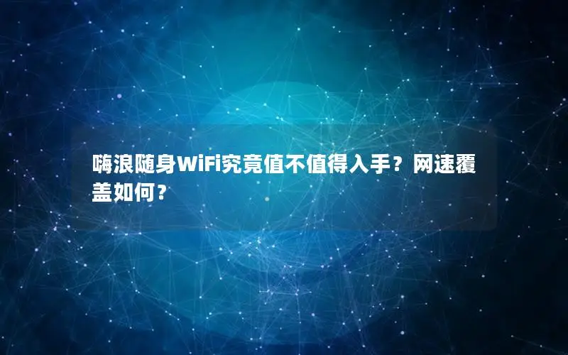 嗨浪随身WiFi究竟值不值得入手？网速覆盖如何？