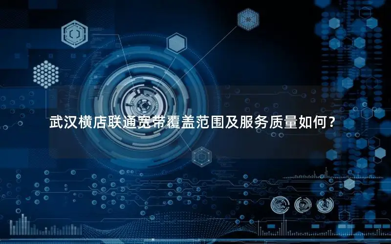 武汉横店联通宽带覆盖范围及服务质量如何？
