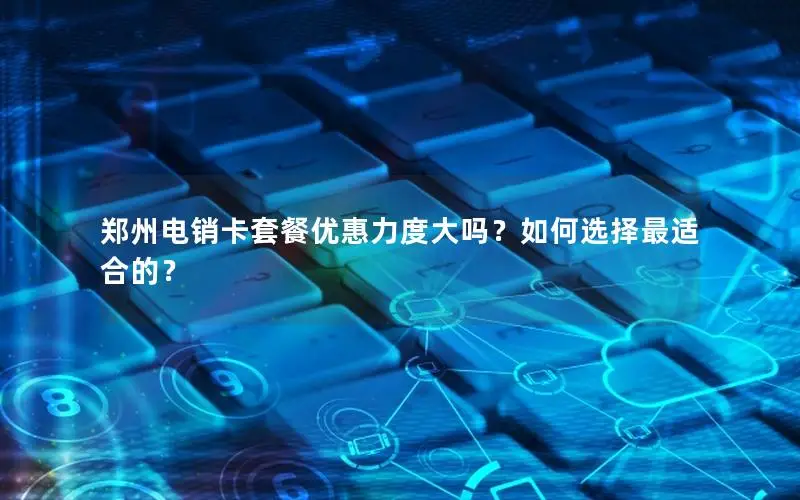 郑州电销卡套餐优惠力度大吗？如何选择最适合的？