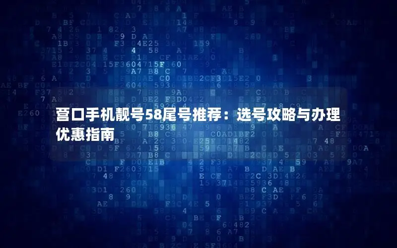 营口手机靓号58尾号推荐：选号攻略与办理优惠指南