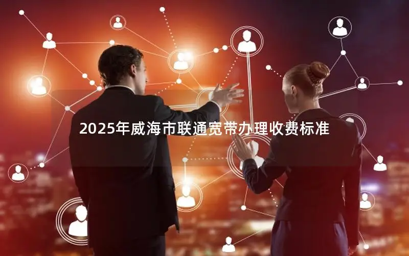 2025年威海市联通宽带办理收费标准