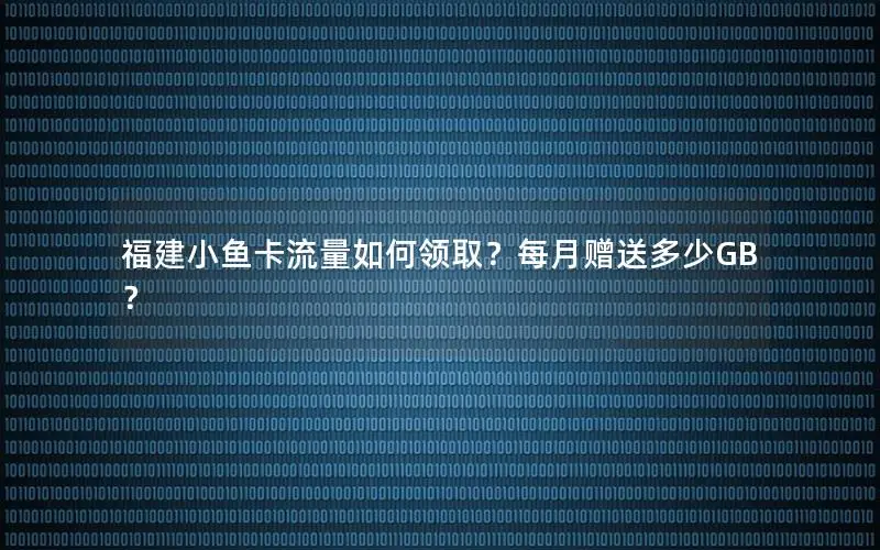 福建小鱼卡流量如何领取？每月赠送多少GB？