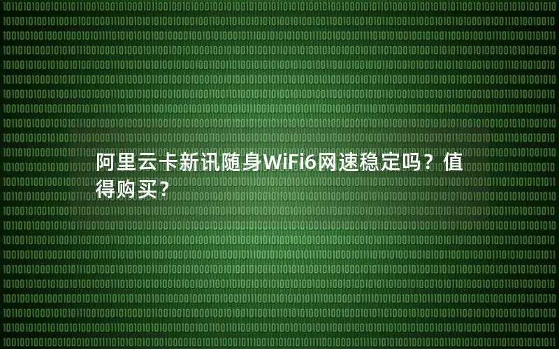 阿里云卡新讯随身WiFi6网速稳定吗？值得购买？