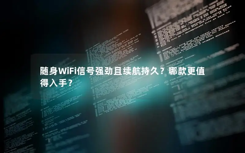 随身WiFi信号强劲且续航持久？哪款更值得入手？