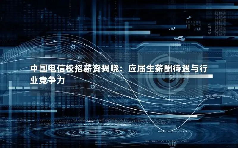 中国电信校招薪资揭晓：应届生薪酬待遇与行业竞争力