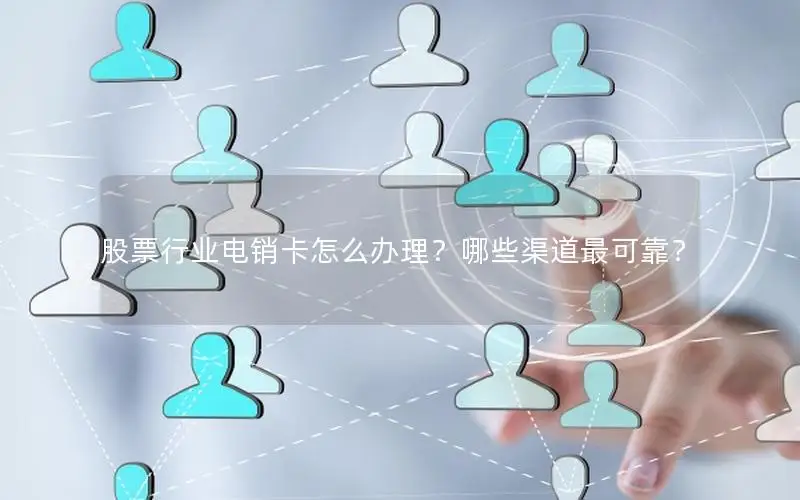 股票行业电销卡怎么办理？哪些渠道最可靠？