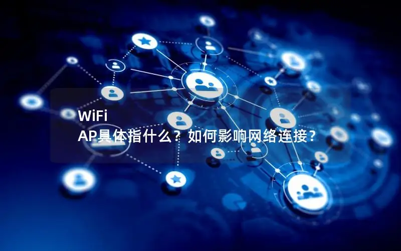 WiFi AP具体指什么？如何影响网络连接？