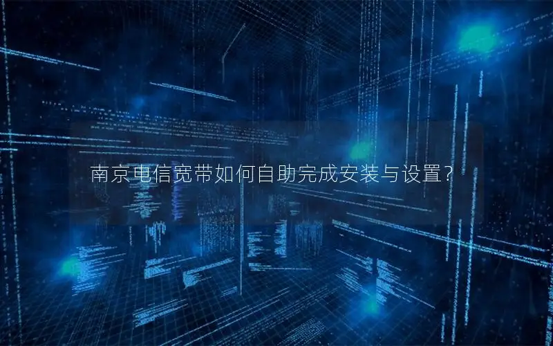 南京电信宽带如何自助完成安装与设置？