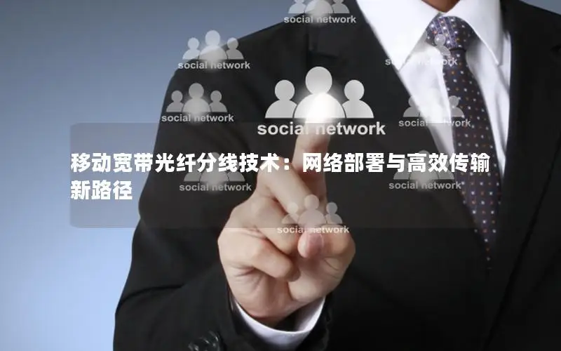 移动宽带光纤分线技术：网络部署与高效传输新路径