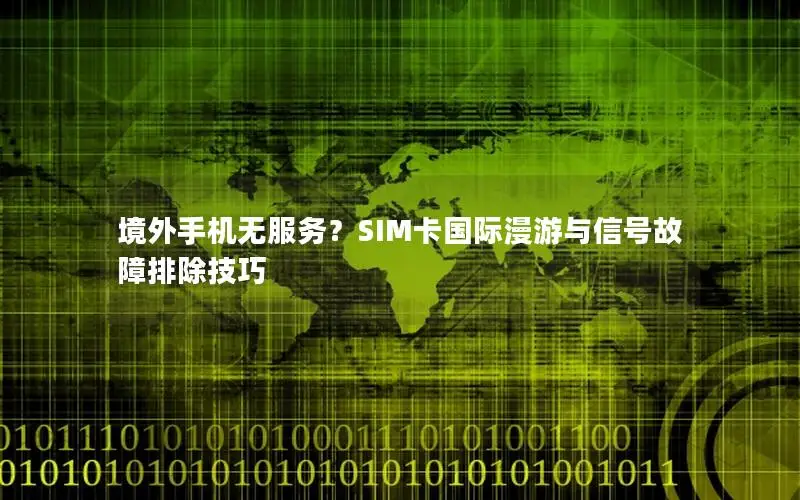 境外手机无服务？SIM卡国际漫游与信号故障排除技巧