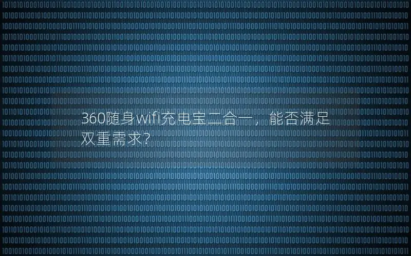 360随身wifi充电宝二合一，能否满足双重需求？