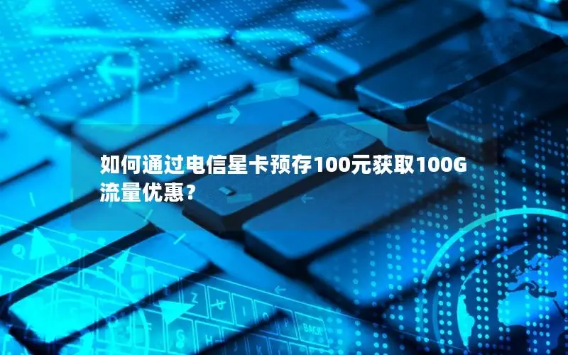 如何通过电信星卡预存100元获取100G流量优惠？