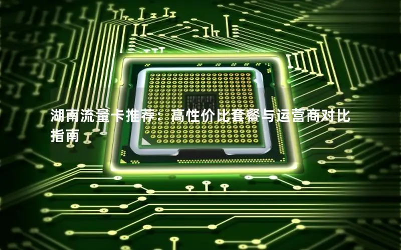 湖南流量卡推荐：高性价比套餐与运营商对比指南