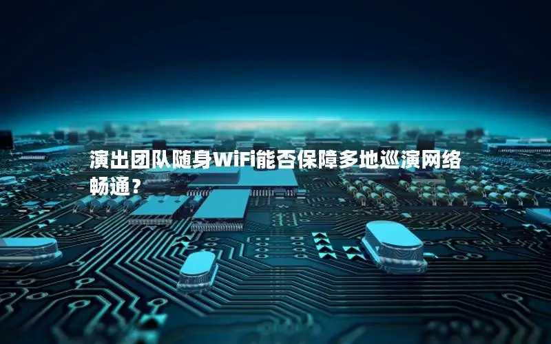 演出团队随身WiFi能否保障多地巡演网络畅通？