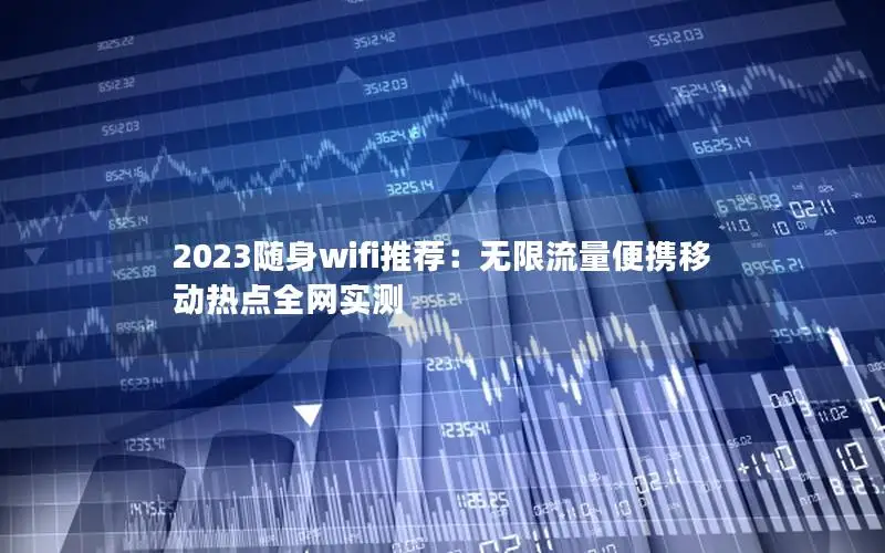 2023随身wifi推荐：无限流量便携移动热点全网实测