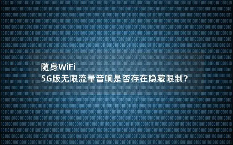 随身WiFi 5G版无限流量音响是否存在隐藏限制？