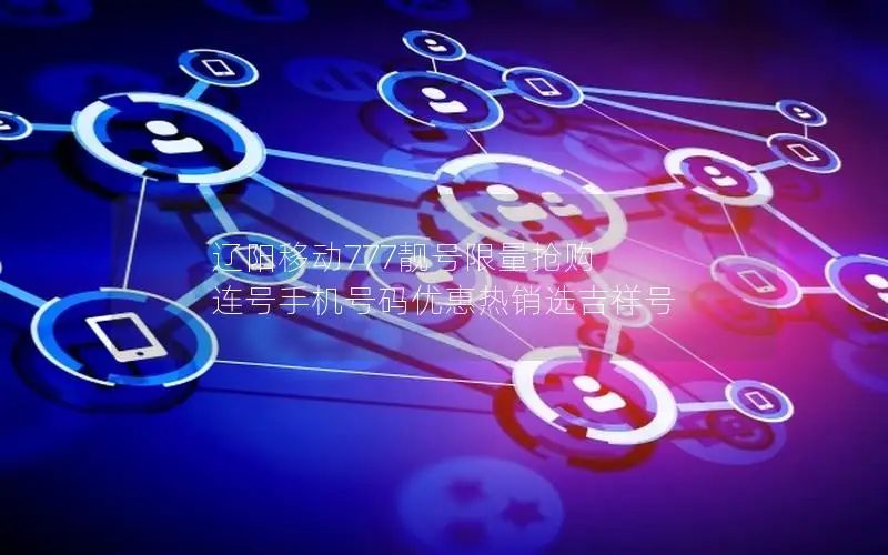 辽阳移动777靓号限量抢购 连号手机号码优惠热销选吉祥号