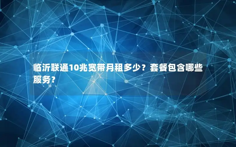 临沂联通10兆宽带月租多少？套餐包含哪些服务？