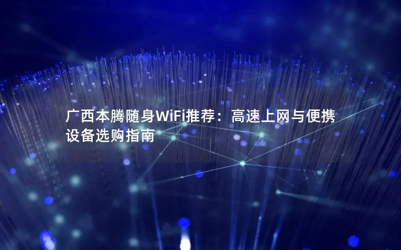 广西本腾随身WiFi推荐：高速上网与便携设备选购指南