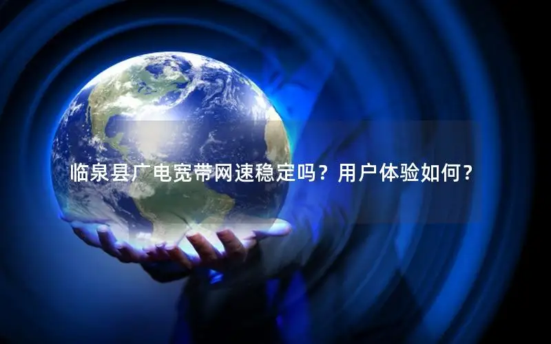 临泉县广电宽带网速稳定吗？用户体验如何？