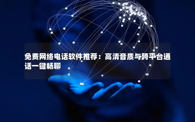 免费网络电话软件推荐：高清音质与跨平台通话一键畅聊