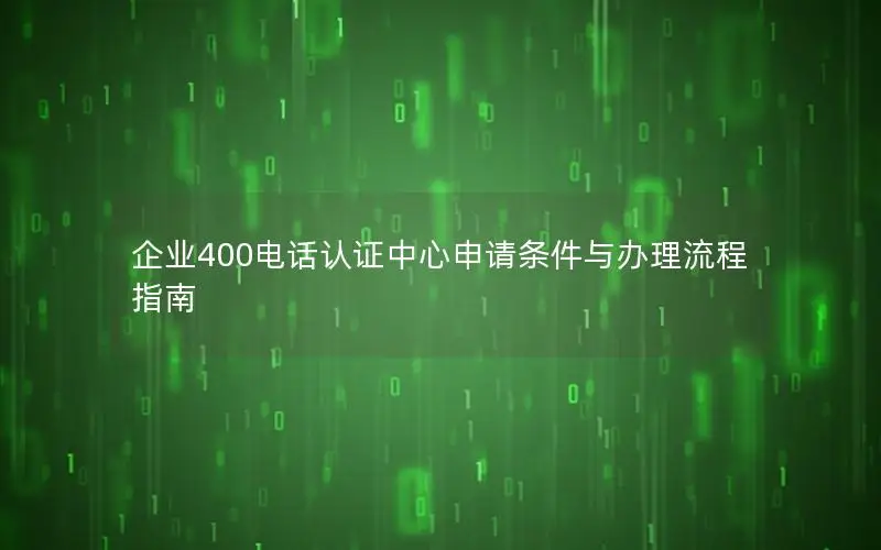 企业400电话认证中心申请条件与办理流程指南
