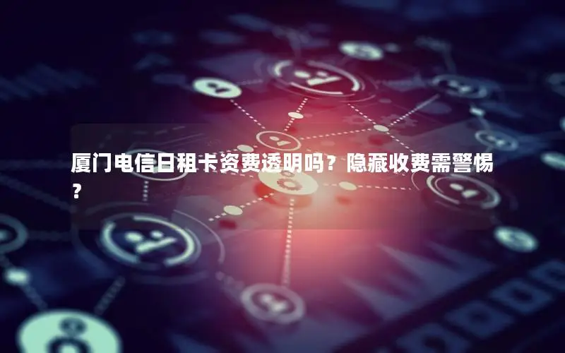 厦门电信日租卡资费透明吗？隐藏收费需警惕？