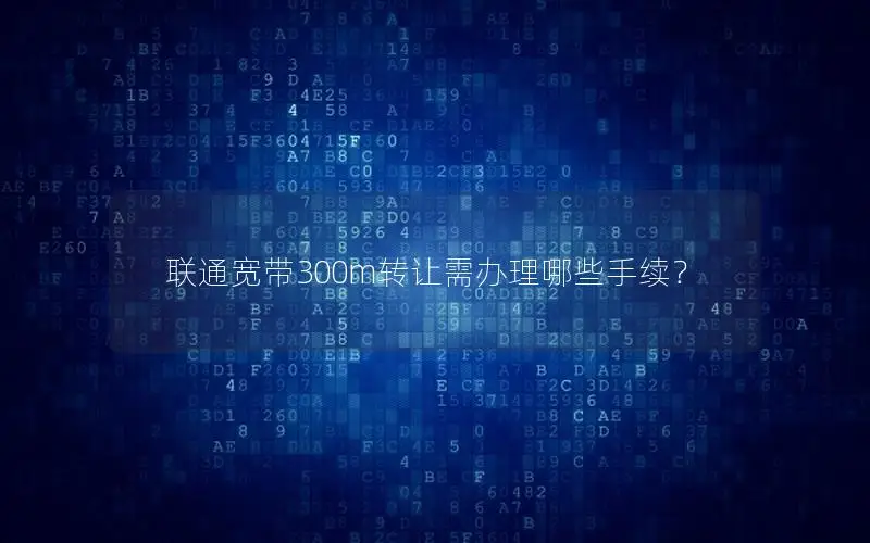 联通宽带300m转让需办理哪些手续？