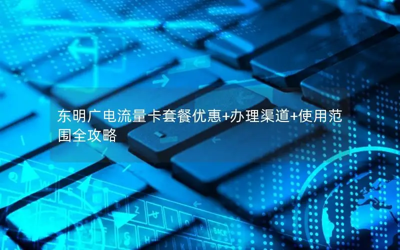 东明广电流量卡套餐优惠+办理渠道+使用范围全攻略