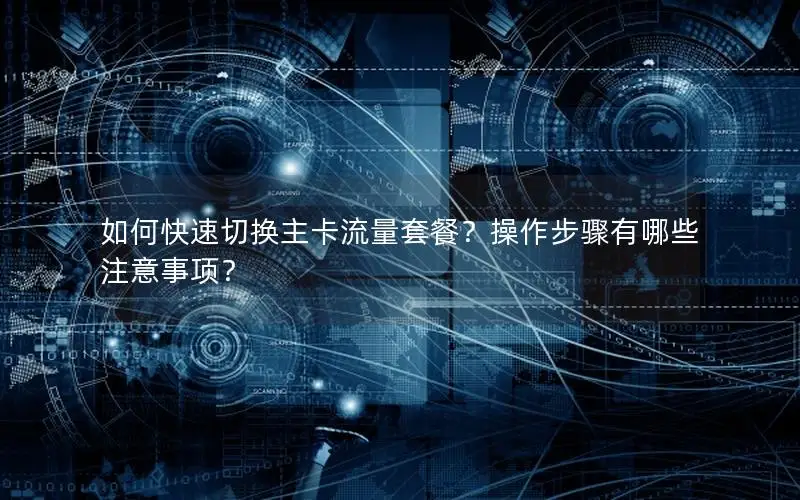 如何快速切换主卡流量套餐？操作步骤有哪些注意事项？