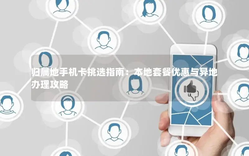 归属地手机卡挑选指南：本地套餐优惠与异地办理攻略