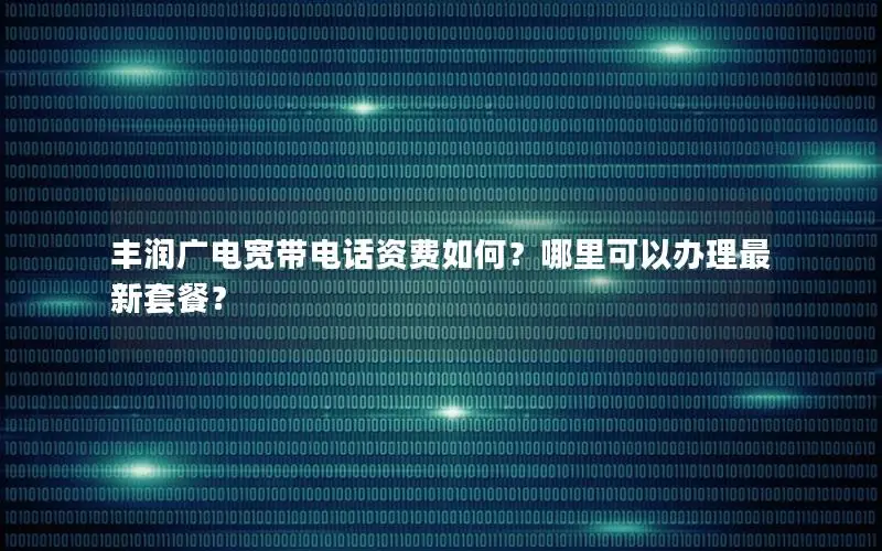 丰润广电宽带电话资费如何？哪里可以办理最新套餐？