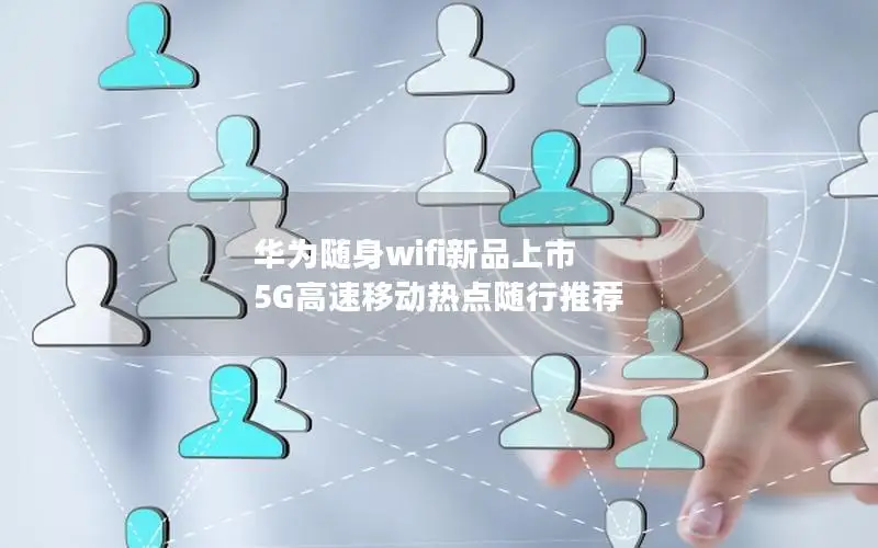华为随身wifi新品上市 5G高速移动热点随行推荐