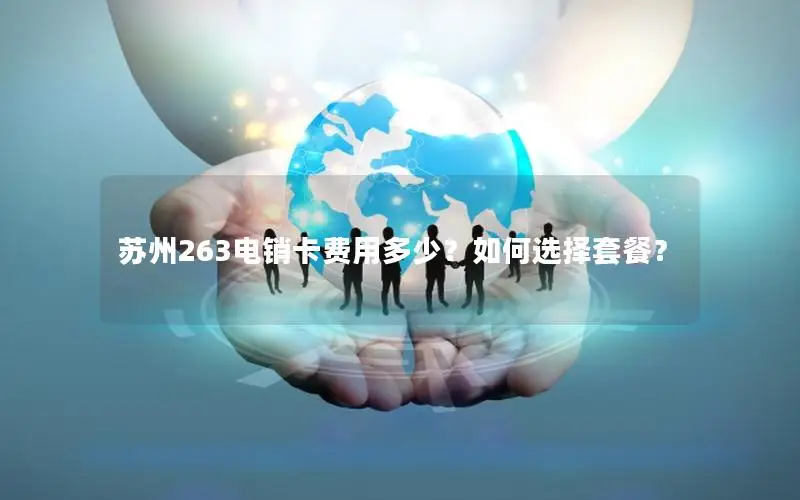 苏州263电销卡费用多少？如何选择套餐？
