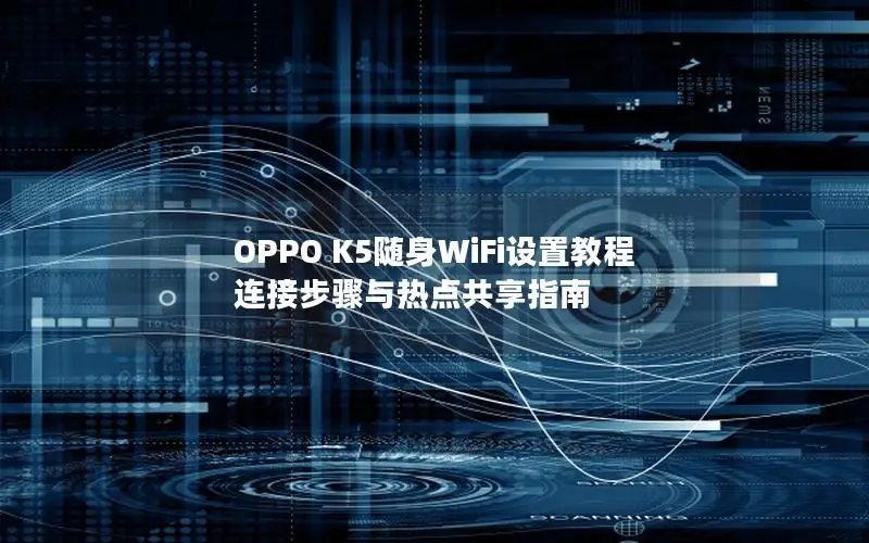 OPPO K5随身WiFi设置教程 连接步骤与热点共享指南