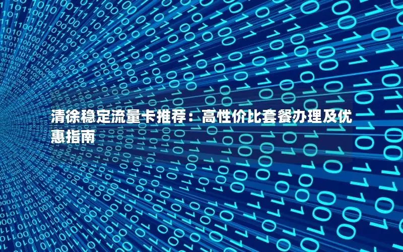 清徐稳定流量卡推荐：高性价比套餐办理及优惠指南