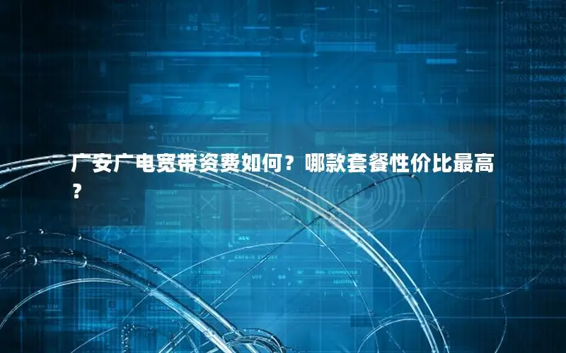 广安广电宽带资费如何？哪款套餐性价比最高？