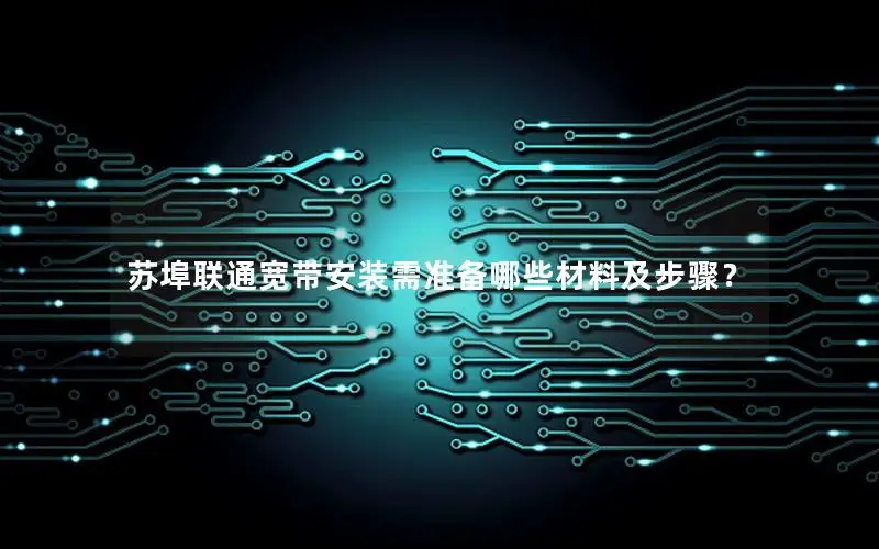 苏埠联通宽带安装需准备哪些材料及步骤？