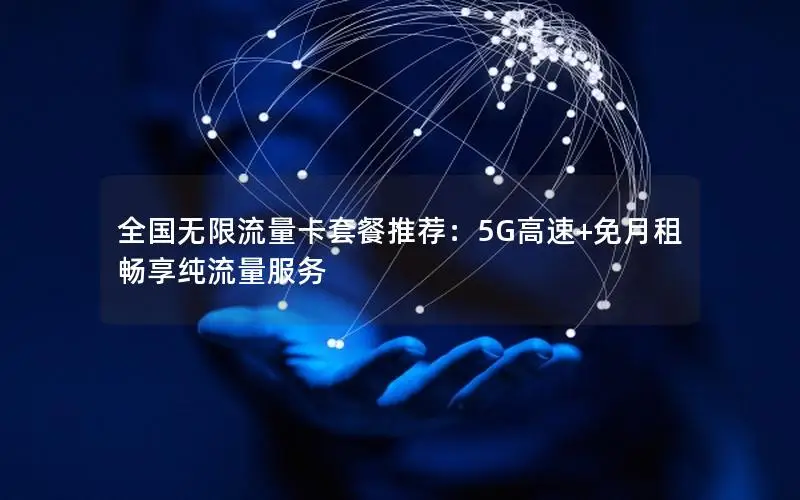 全国无限流量卡套餐推荐：5G高速+免月租畅享纯流量服务
